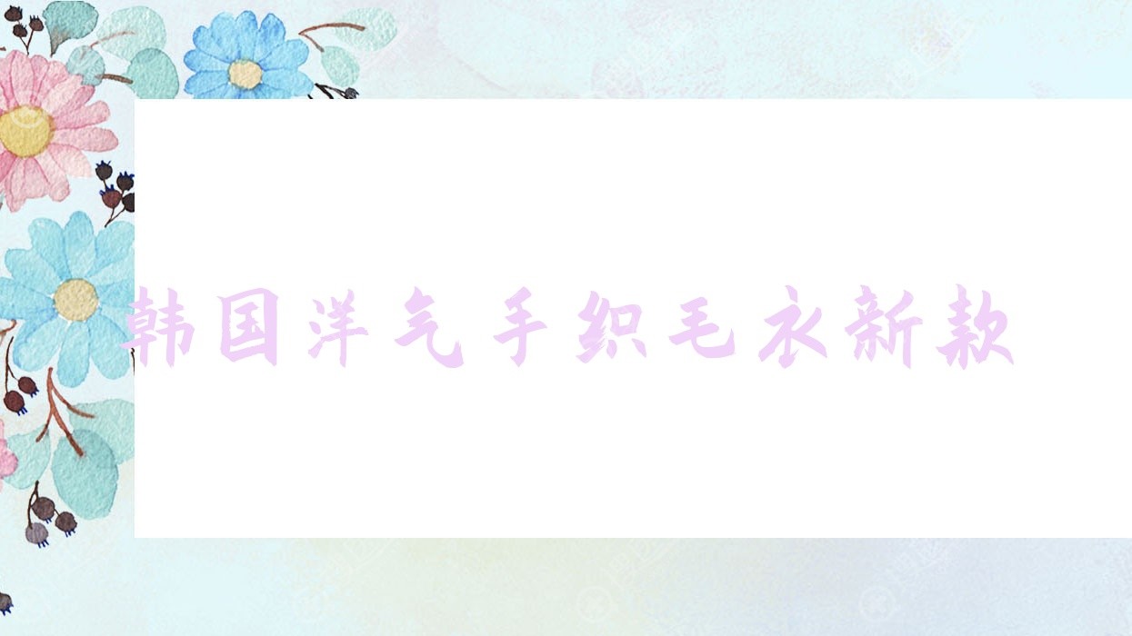 韩国洋气手织毛衣新款(韩国毛衣编织款式图片)