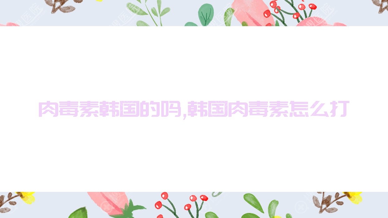 肉毒素韩国的吗,韩国肉毒素怎么打