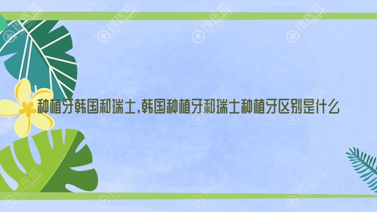 种植牙韩国和瑞士,韩国种植牙和瑞士种植牙区别是什么