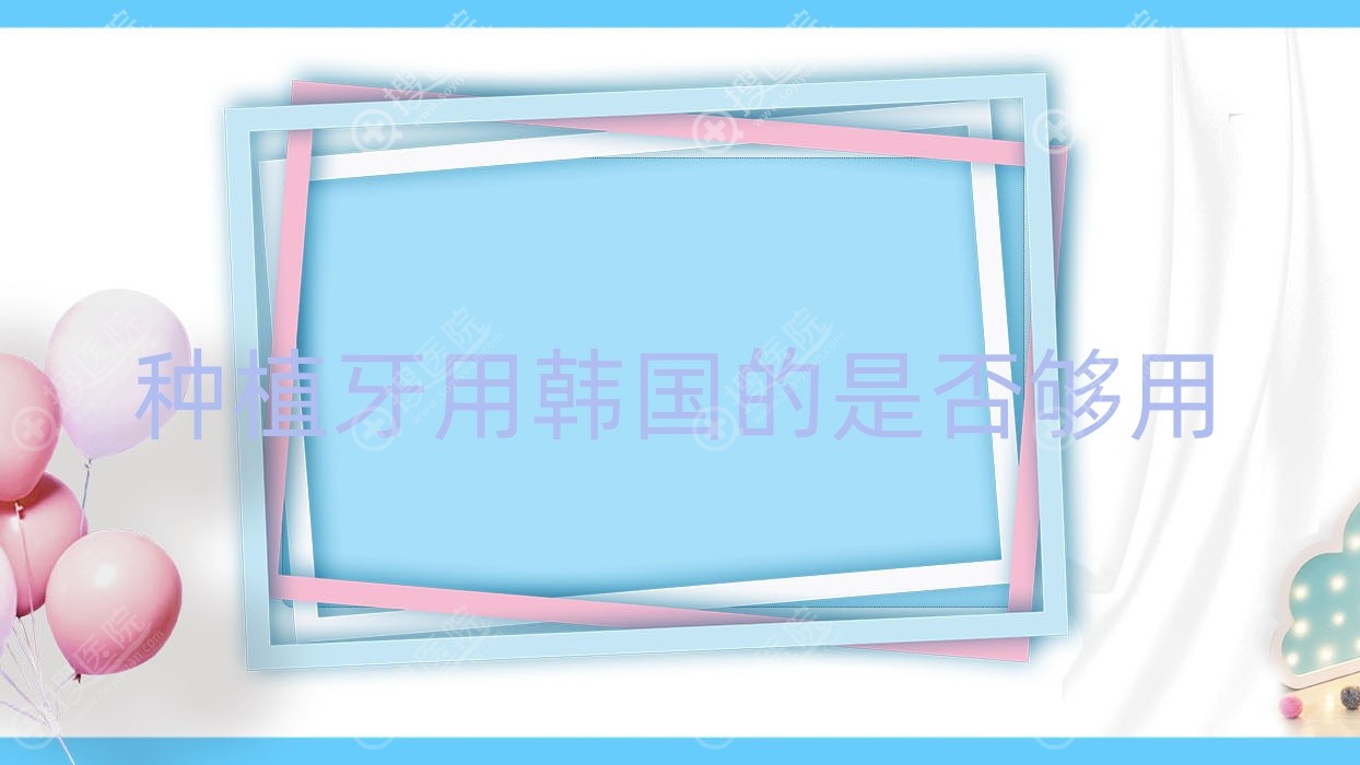 种植牙用韩国的是否够用,种植牙韩国材料为什么比较便宜,