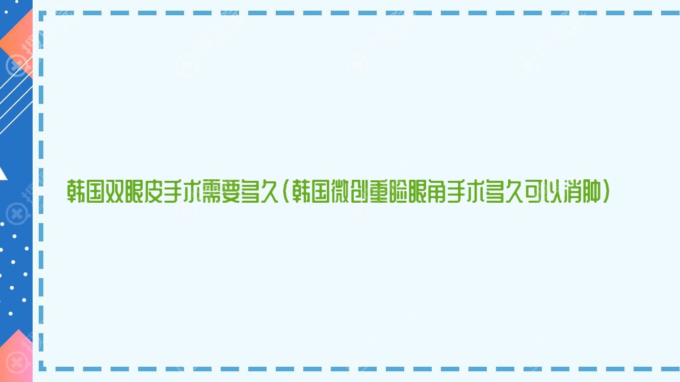 韩国双眼皮手术需要多久(韩国微创重睑眼角手术多久可以消