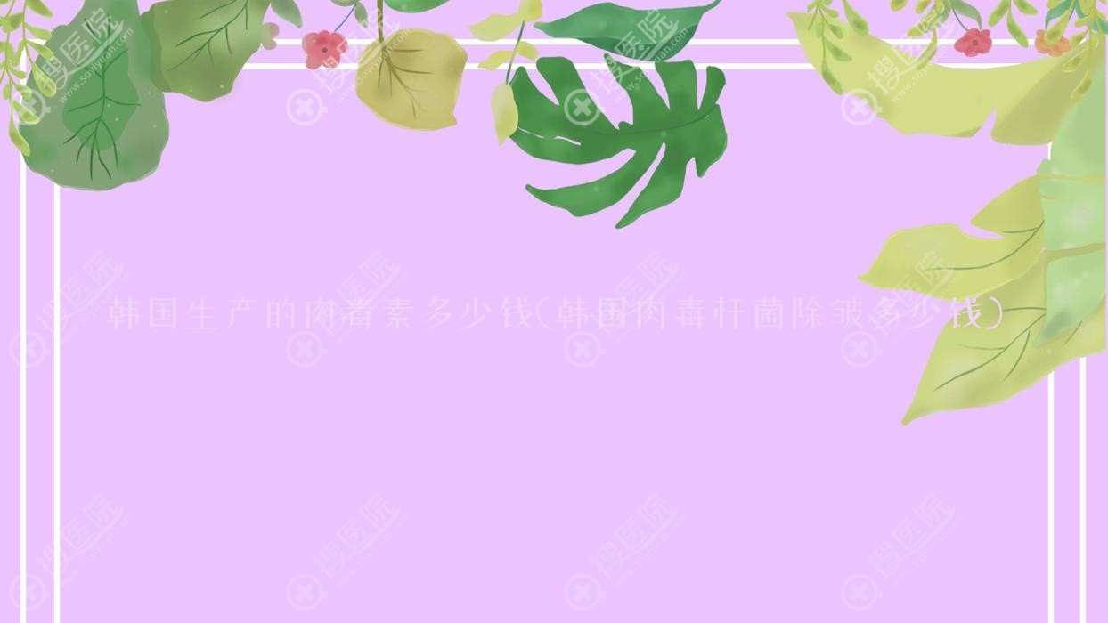 韩国生产的肉毒素多少钱(韩国肉毒杆菌除皱多少钱)