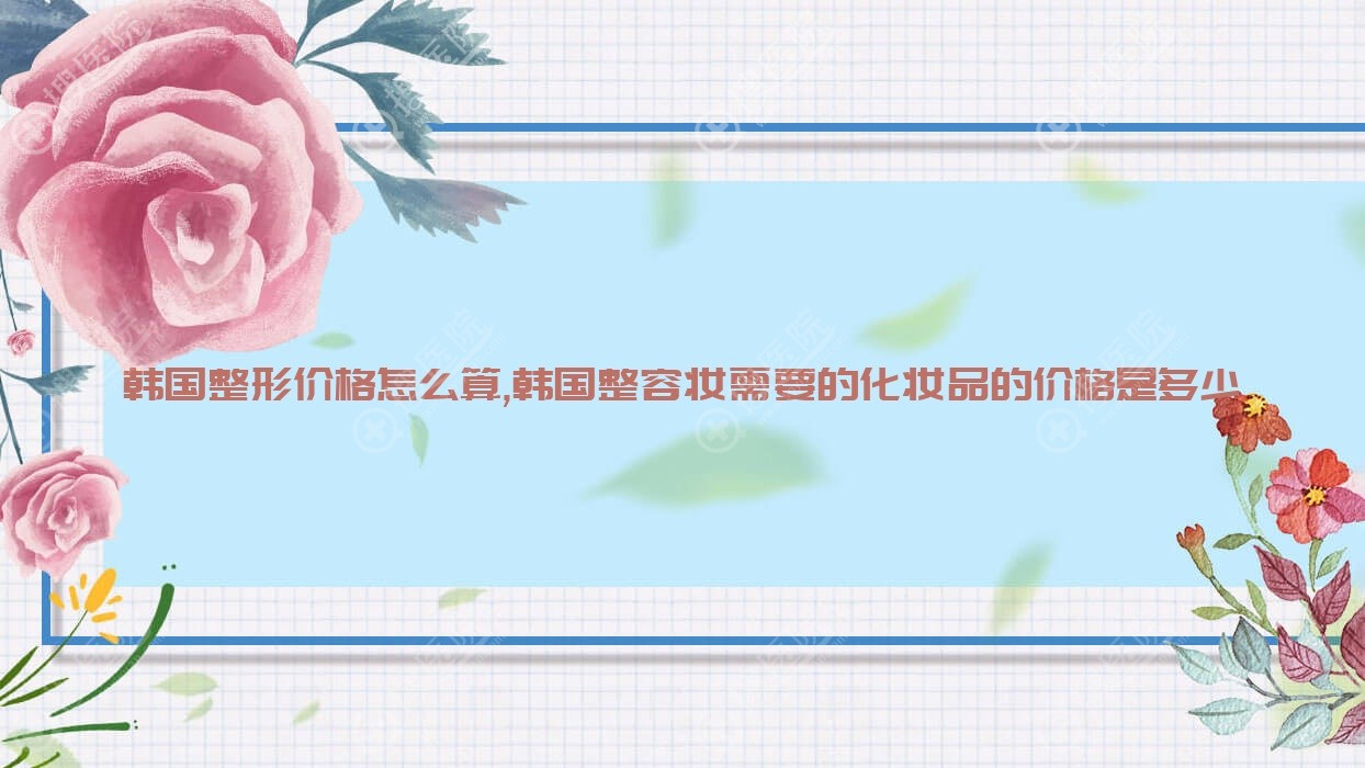 韩国整形价格怎么算,韩国整容妆需要的化妆品的价格是多少