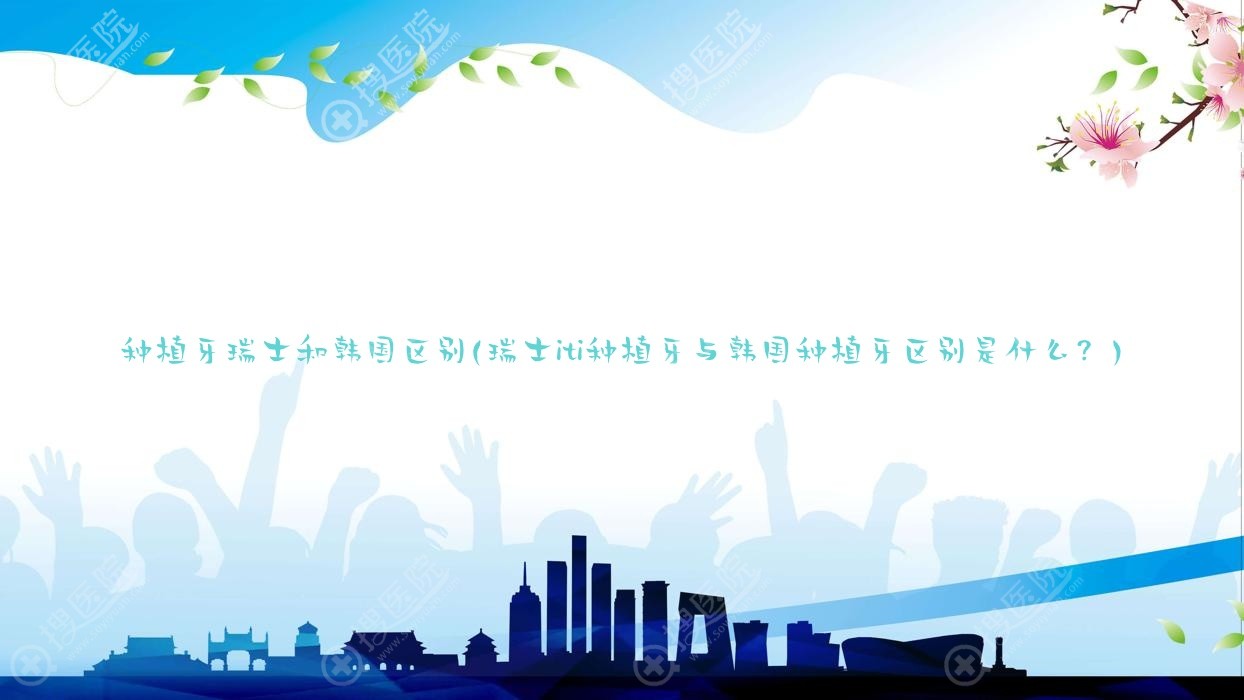 种植牙瑞士和韩国区别(瑞士iti种植牙与韩国种植牙区别是
