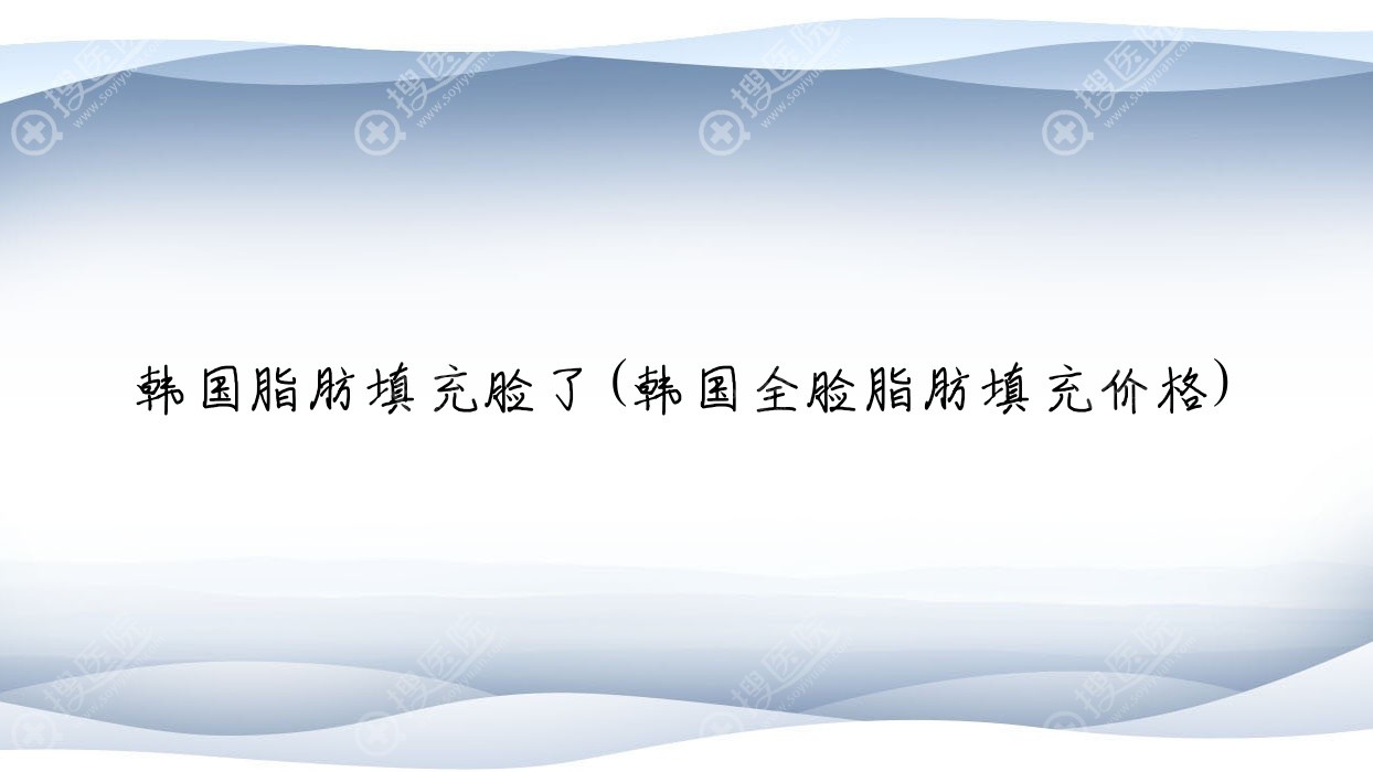 韩国脂肪填充脸了(韩国全脸脂肪填充价格)
