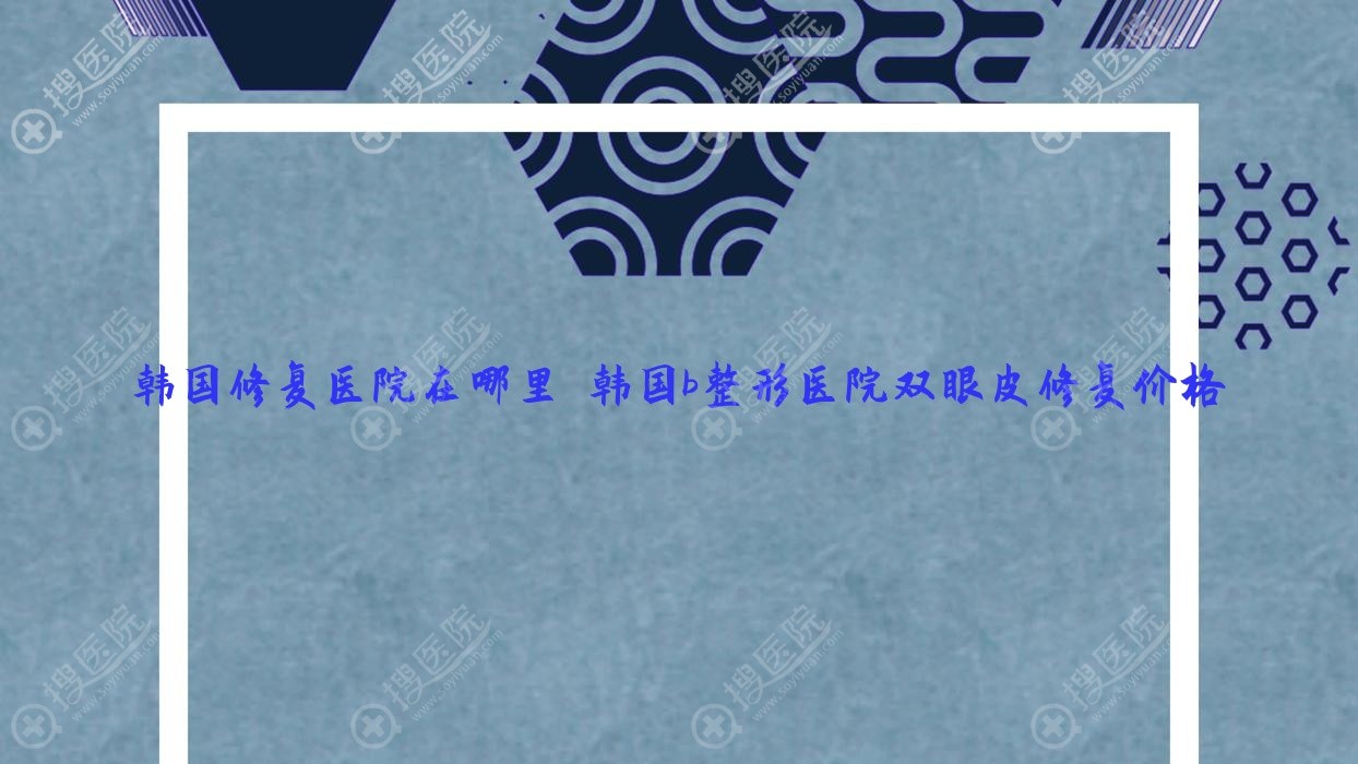 韩国修复医院在哪里 韩国b整形医院双眼皮修复价格