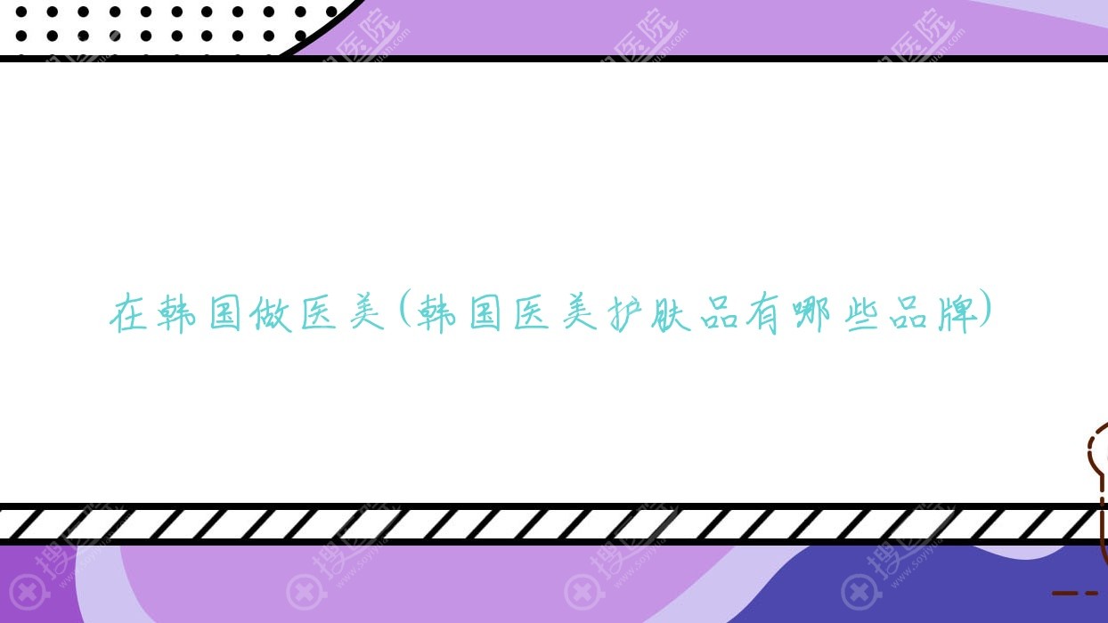 在韩国做医美(韩国医美护肤品有哪些品牌)