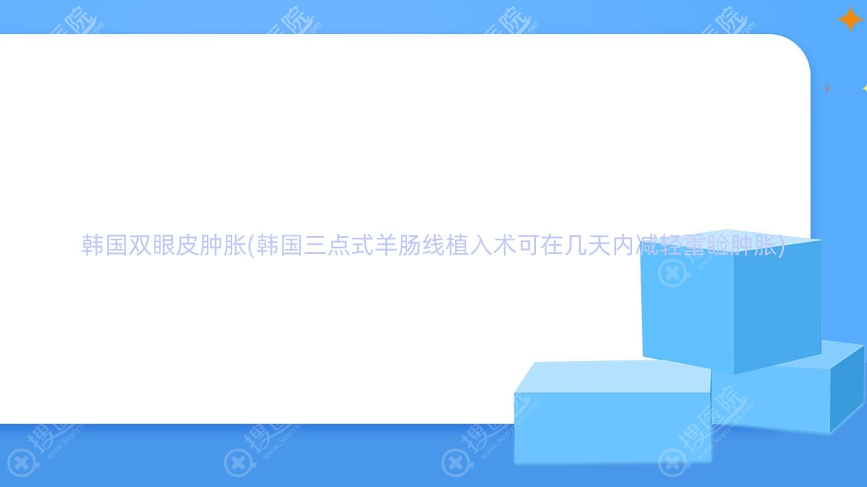 韩国双眼皮肿胀(韩国三点式羊肠线植入术可在几天内减轻重
