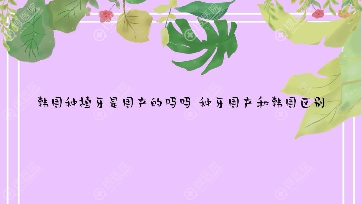 韩国种植牙是国产的吗吗 种牙国产和韩国区别