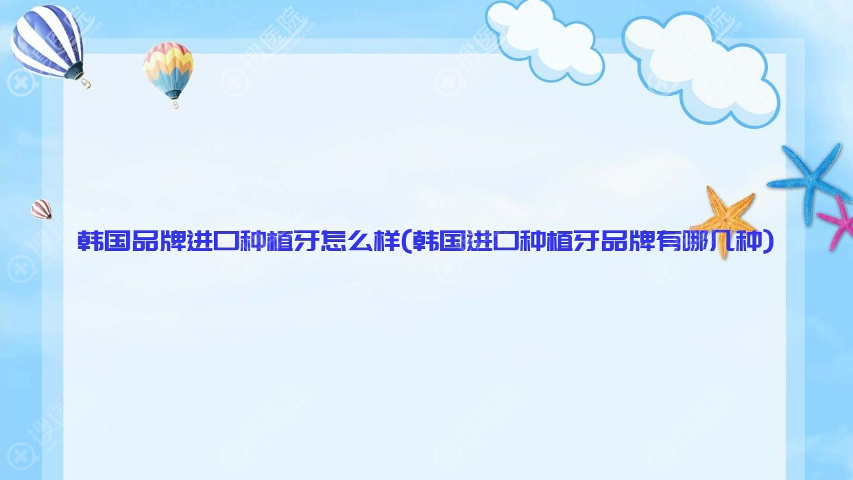 韩国品牌进口种植牙怎么样(韩国进口种植牙品牌有哪几种)