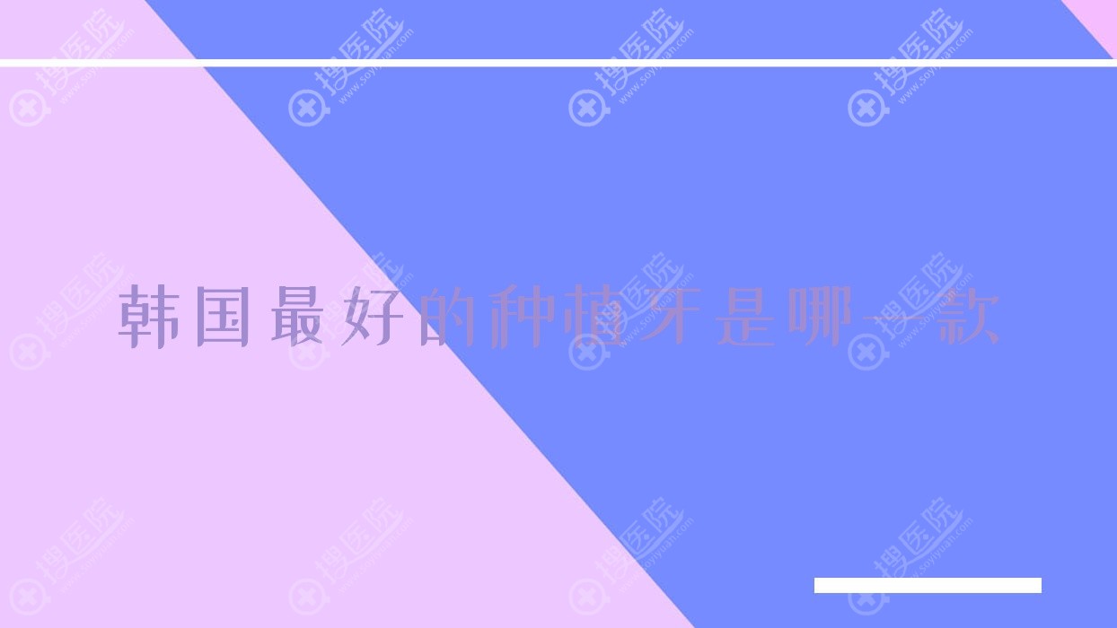 韩国最好的种植牙是哪一款?韩国十大种植牙品牌排行榜?