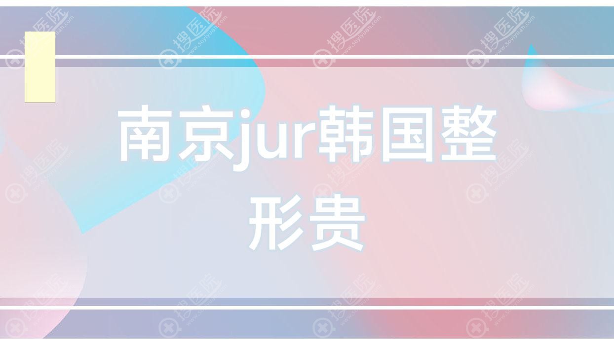 南京jur韩国整形贵 南京jur韩国整形贵吗?费用如何?