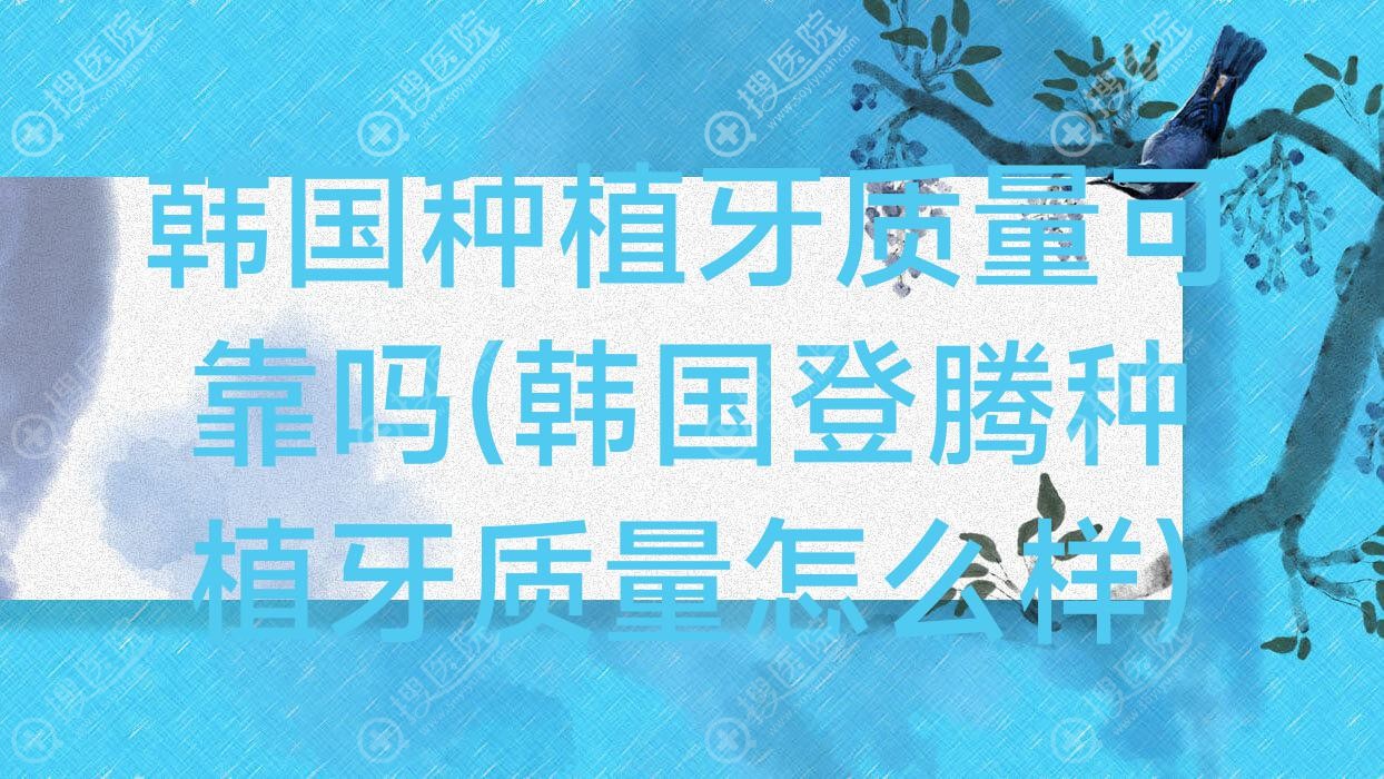 韩国种植牙质量可靠吗(韩国登腾种植牙质量怎么样)