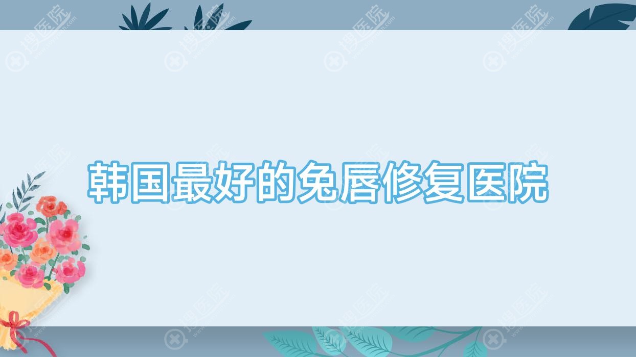 韩国最好的兔唇修复医院 韩国最好的兔唇修复医院