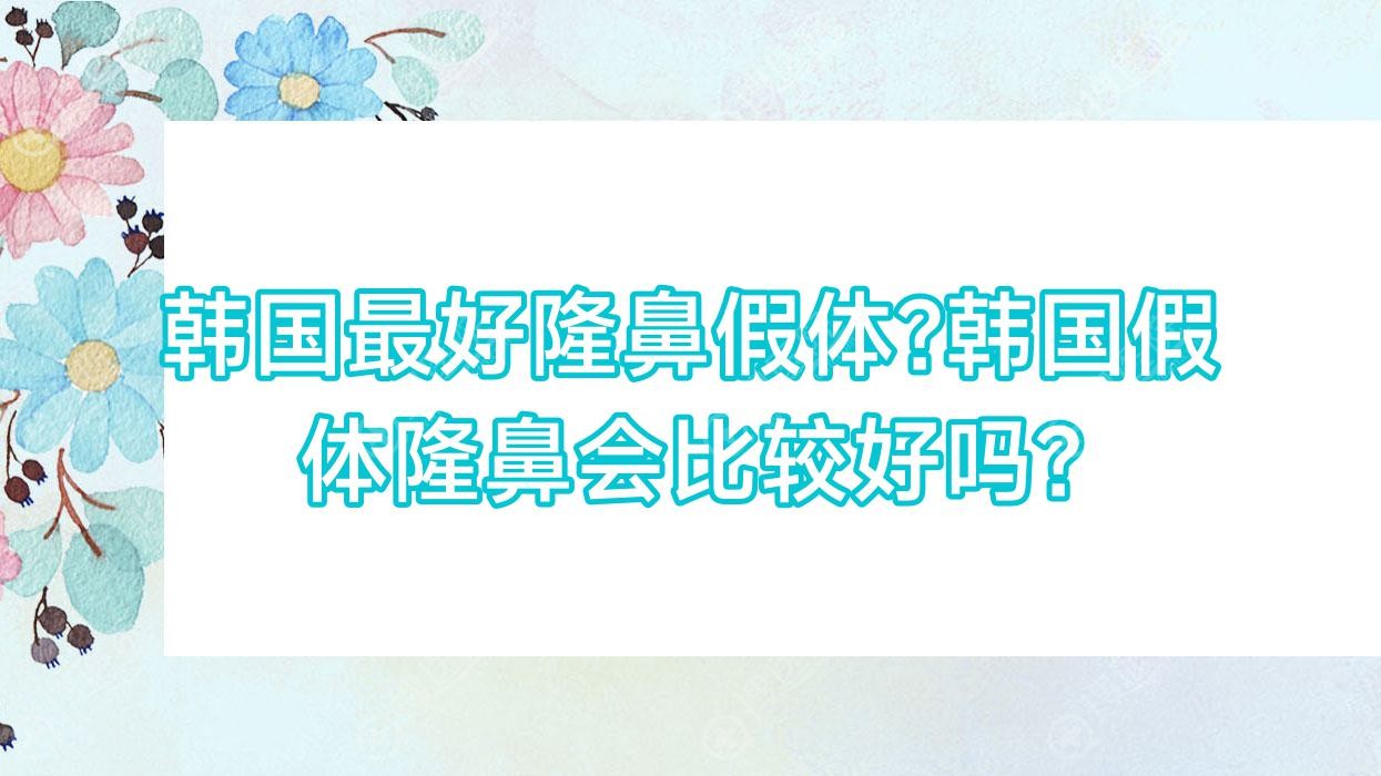 韩国最好隆鼻假体?韩国假体隆鼻会比较好吗?